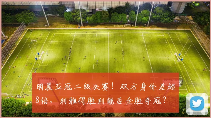 明晨亚冠二级决赛！双方身价差超8倍，利雅得胜利能否全胜夺冠？