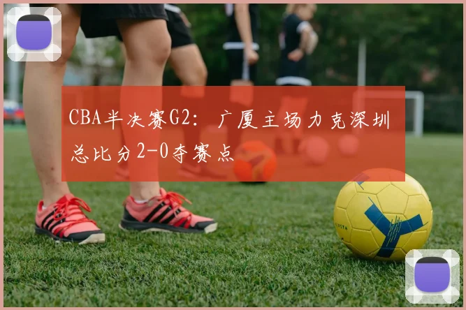 CBA半决赛G2：广厦主场力克深圳 总比分2-0夺赛点