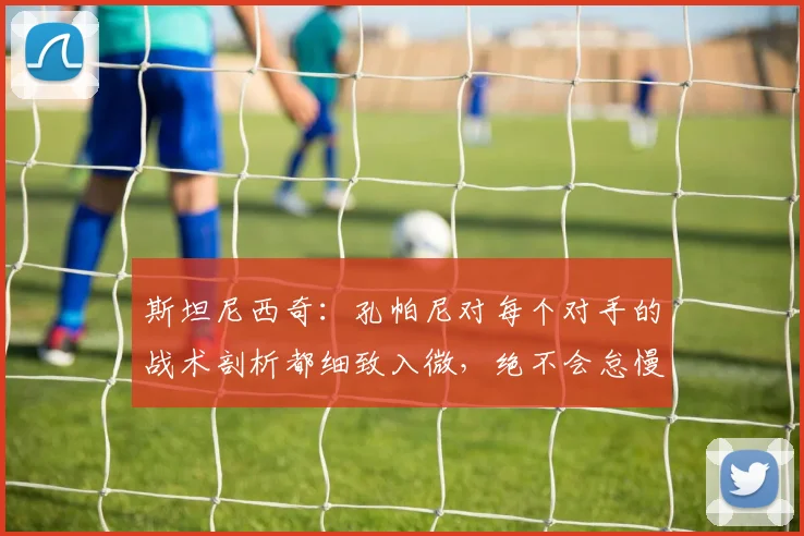 斯坦尼西奇:孔帕尼对每个对手的战术剖析都细致入微,绝不会怠慢