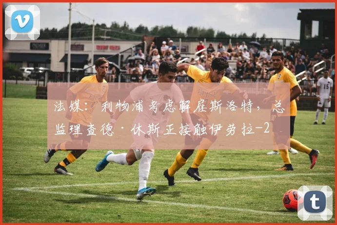 法媒:利物浦考虑解雇斯洛特,总监理查德·休斯正接触伊劳拉