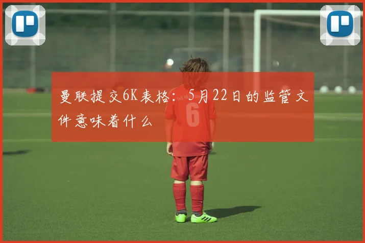 曼联提交6K表格：5月22日的监管文件意味着什么