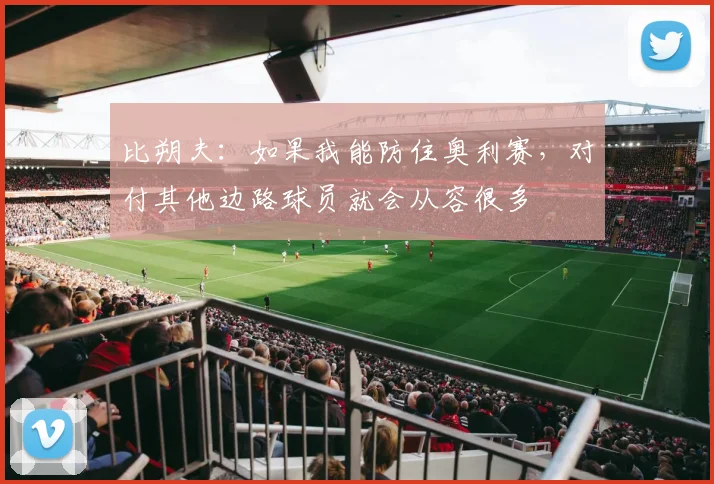 比朔夫：如果我能防住奥利赛，对付其他边路球员就会从容很多
