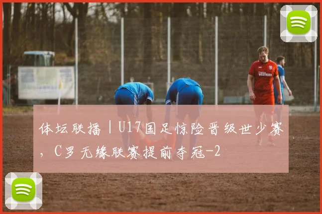 体坛联播｜U17国足惊险晋级世少赛，C罗无缘联赛提前夺冠