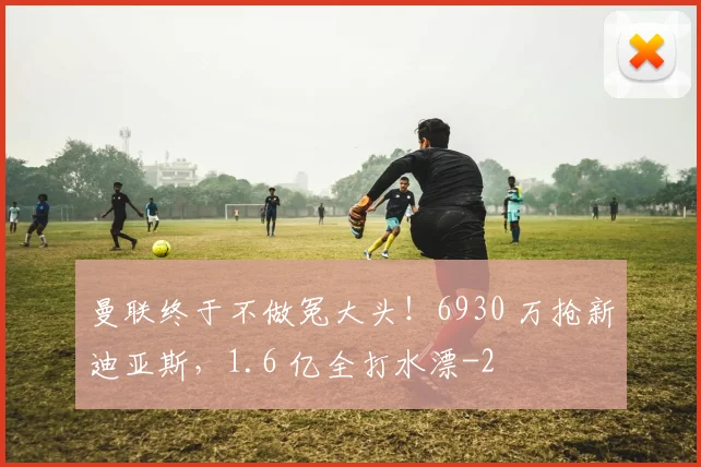 曼联终于不做冤大头!6930 万抢新迪亚斯,1.6 亿全打水漂