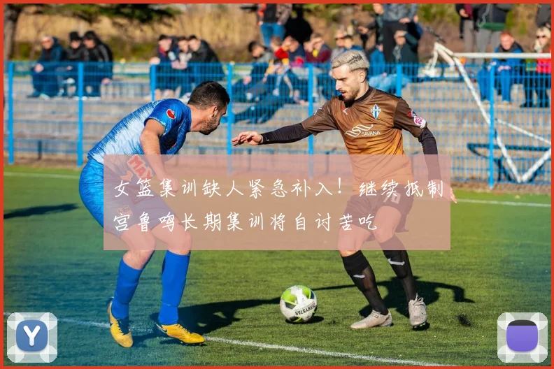 女篮集训缺人紧急补入！继续抵制宫鲁鸣长期集训将自讨苦吃