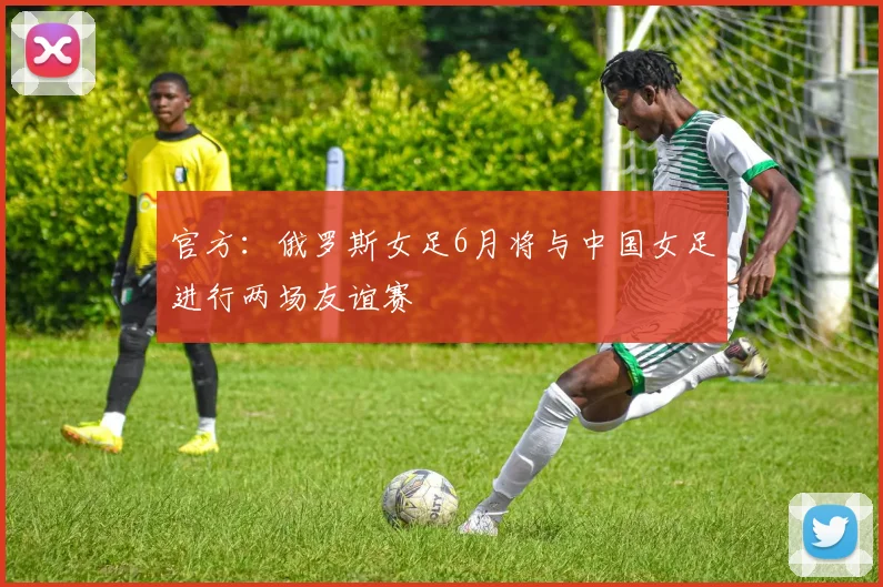 官方：俄罗斯女足6月将与中国女足进行两场友谊赛