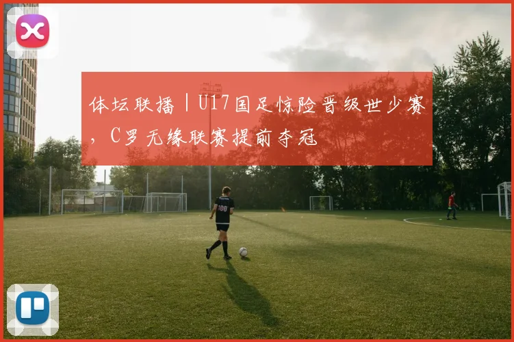 体坛联播｜U17国足惊险晋级世少赛，C罗无缘联赛提前夺冠