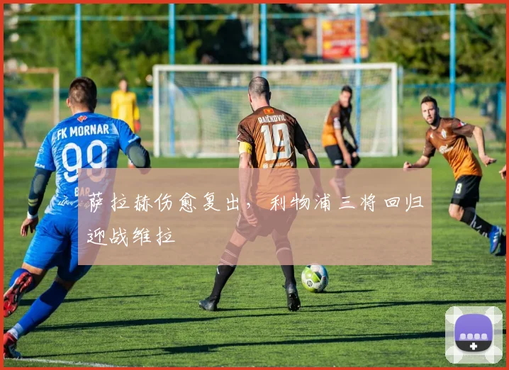 萨拉赫伤愈复出，利物浦三将回归迎战维拉