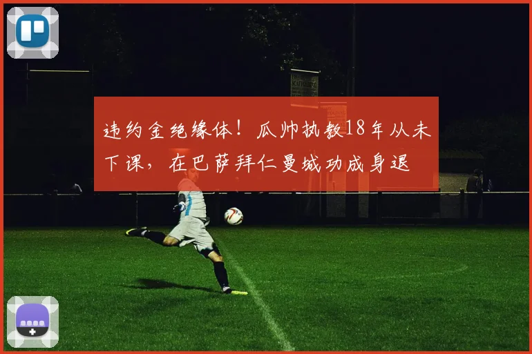 违约金绝缘体!瓜帅执教18年从未下课,在巴萨拜仁曼城功成身退