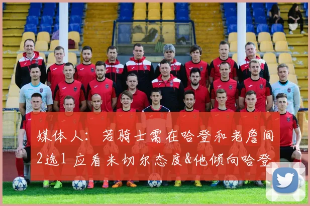 媒体人：若骑士需在哈登和老詹间2选1 应看米切尔态度&他倾向哈登