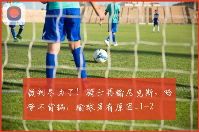 裁判尽力了！骑士再输尼克斯，哈登不背锅，输球另有原因_1