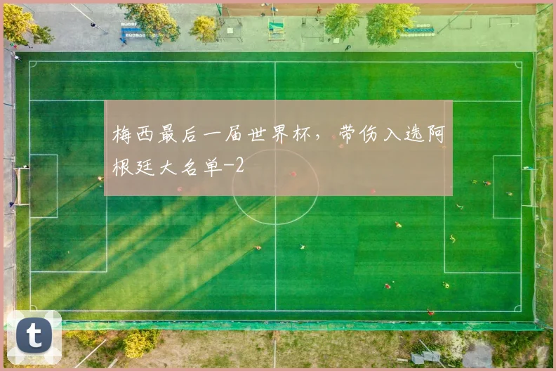 梅西最后一届世界杯,带伤入选阿根廷大名单