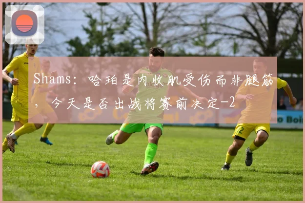 Shams:哈珀是内收肌受伤而非腿筋,今天是否出战将赛前决定