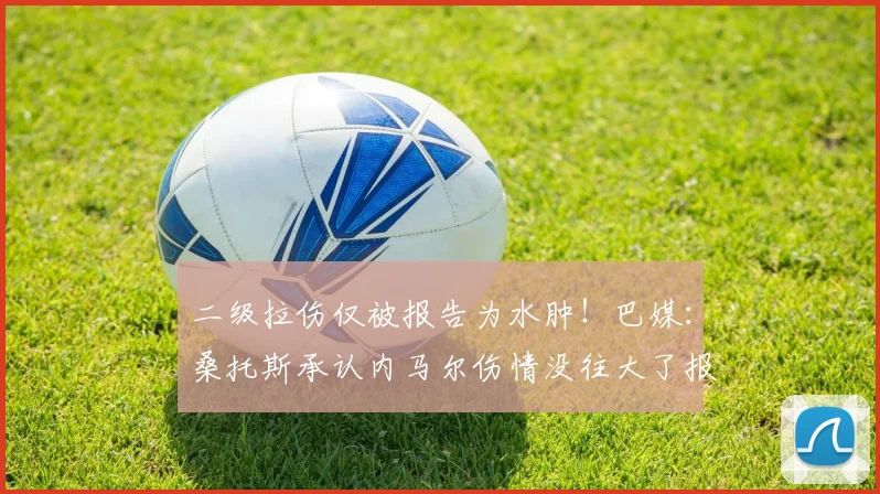 二级拉伤仅被报告为水肿！巴媒：桑托斯承认内马尔伤情没往大了报