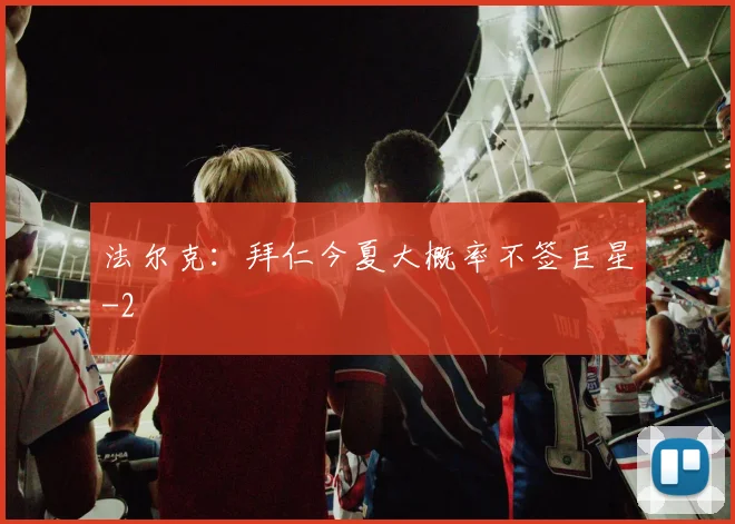 法尔克:拜仁今夏大概率不签巨星