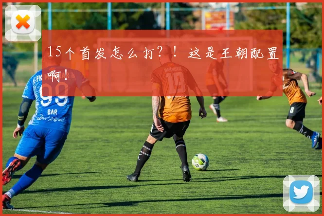 15个首发怎么打？！这是王朝配置啊！