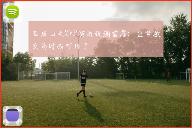 亚历山大MVP演讲致谢雷霆：当年被交易时我吓坏了
