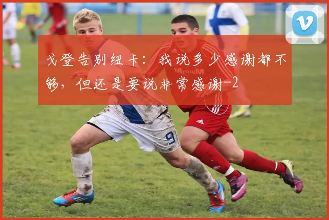 戈登告别纽卡:我说多少感谢都不够,但还是要说非常感谢
