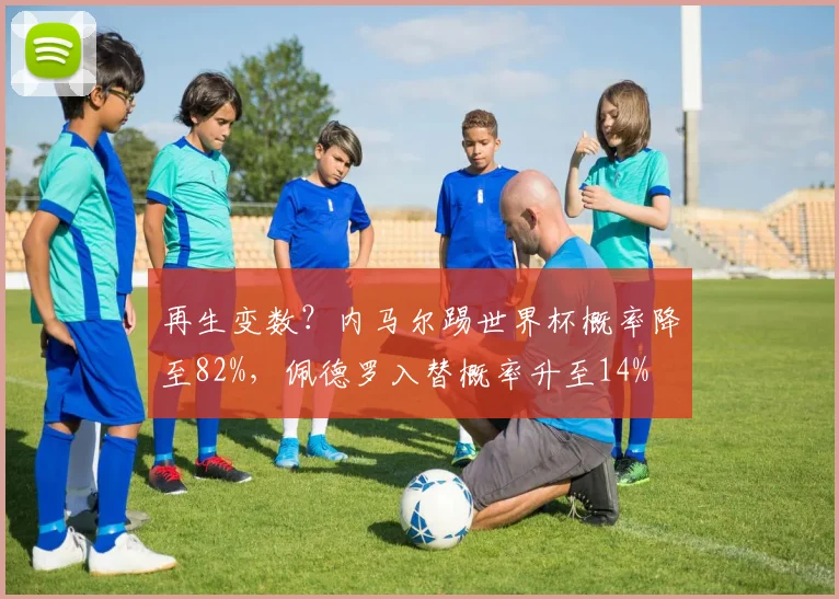 再生变数？内马尔踢世界杯概率降至82%，佩德罗入替概率升至14%