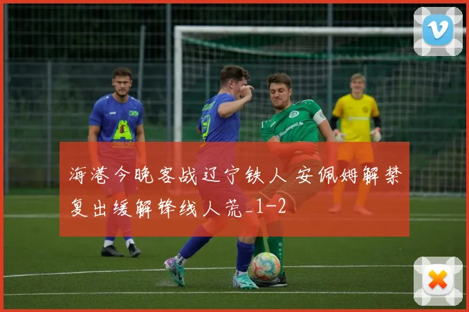 海港今晚客战辽宁铁人 安佩姆解禁复出缓解锋线人荒_1