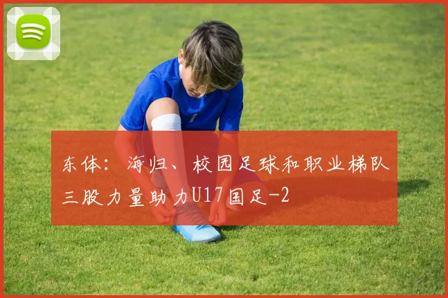 东体:海归、校园足球和职业梯队三股力量助力U17国足
