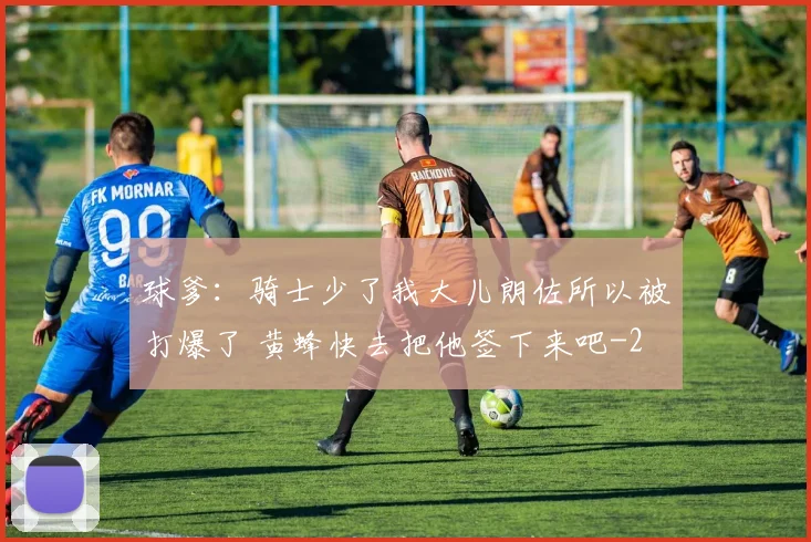 球爹:骑士少了我大儿朗佐所以被打爆了 黄蜂快去把他签下来吧