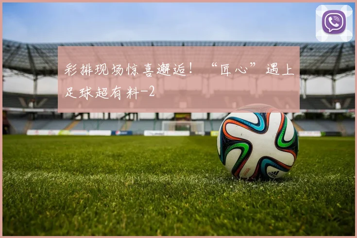 彩排现场惊喜邂逅！“匠心”遇上足球超有料