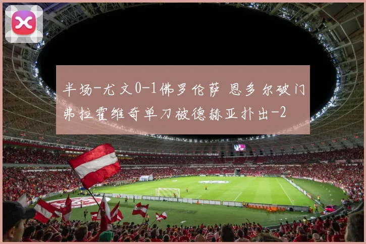 半场-尤文0-1佛罗伦萨 恩多尔破门弗拉霍维奇单刀被德赫亚扑出