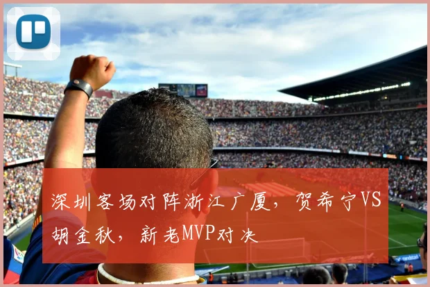 深圳客场对阵浙江广厦,贺希宁VS胡金秋,新老MVP对决