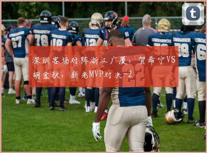深圳客场对阵浙江广厦,贺希宁VS胡金秋,新老MVP对决