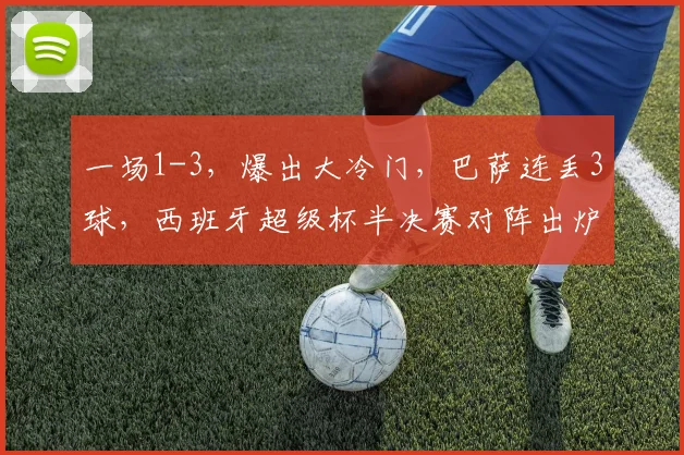 一场1-3,爆出大冷门,巴萨连丢3球,西班牙超级杯半决赛对阵出炉