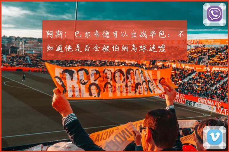 阿斯：巴尔韦德可以出战毕包，不知道他是否会被伯纳乌球迷嘘