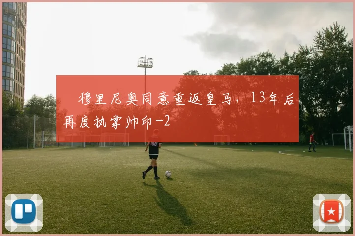 穆里尼奥同意重返皇马,13年后再度执掌帅印