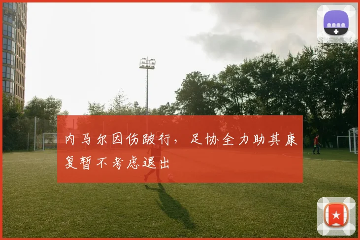 内马尔因伤跛行，足协全力助其康复暂不考虑退出