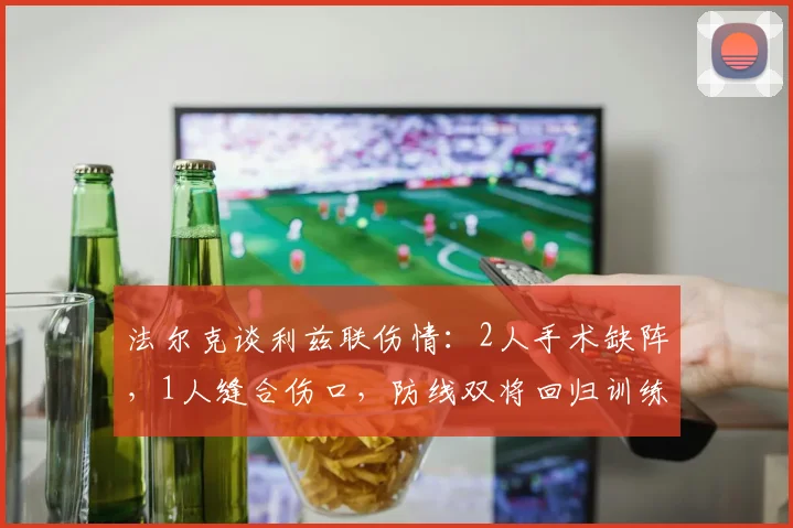 法尔克谈利兹联伤情:2人手术缺阵,1人缝合伤口,防线双将回归训练