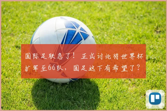 国际足联急了!正式讨论将世界杯扩军至66队,国足这下有希望了?