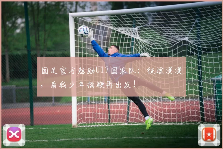 国足官方勉励U17国家队：征途漫漫，看我少年扬鞭再出发！