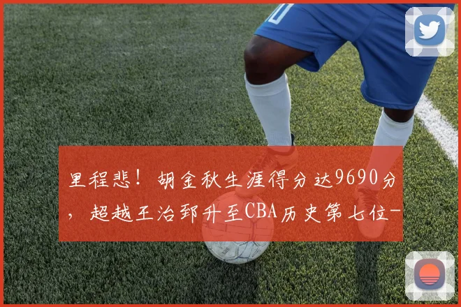 里程悲!胡金秋生涯得分达9690分,超越王治郅升至CBA历史第七位