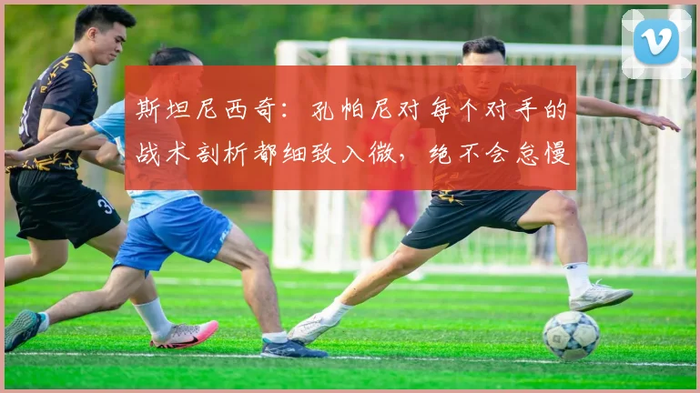 斯坦尼西奇:孔帕尼对每个对手的战术剖析都细致入微,绝不会怠慢