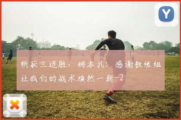 斩获三连胜,姆本扎:感谢教练组让我们的战术焕然一新
