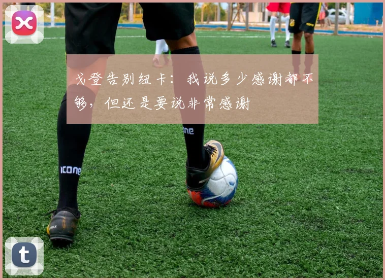 戈登告别纽卡：我说多少感谢都不够，但还是要说非常感谢