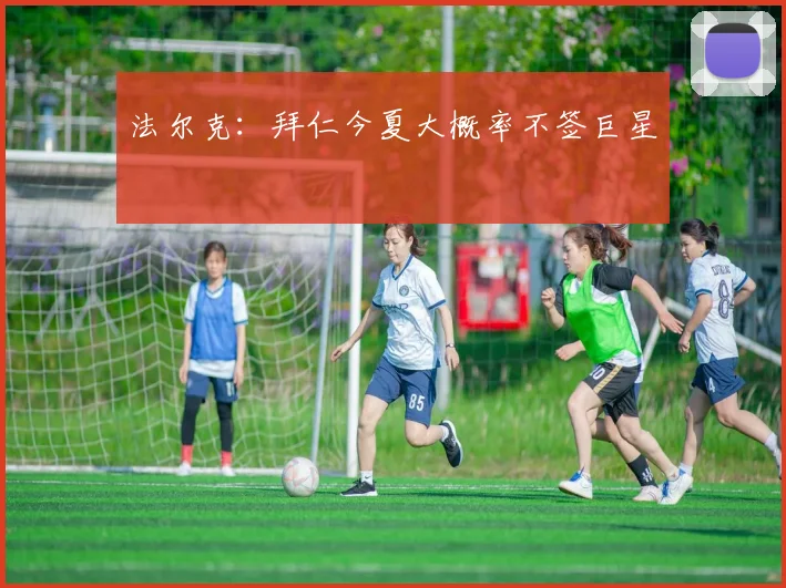 法尔克:拜仁今夏大概率不签巨星