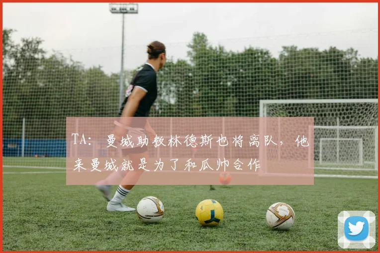 TA：曼城助教林德斯也将离队，他来曼城就是为了和瓜帅合作