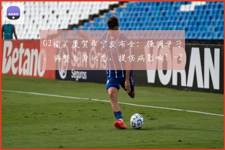 G2输广厦贺希宁发布会：强调学习，调整自身状态，提伤病影响！