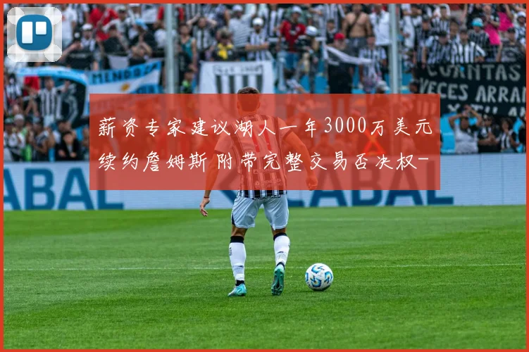 薪资专家建议湖人一年3000万美元续约詹姆斯 附带完整交易否决权