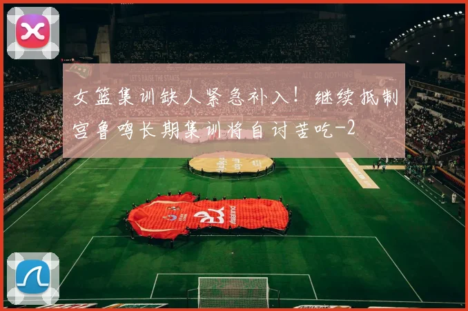 女篮集训缺人紧急补入!继续抵制宫鲁鸣长期集训将自讨苦吃