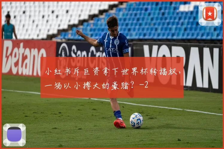 小红书斥巨资拿下世界杯转播权，一场以小搏大的豪赌？