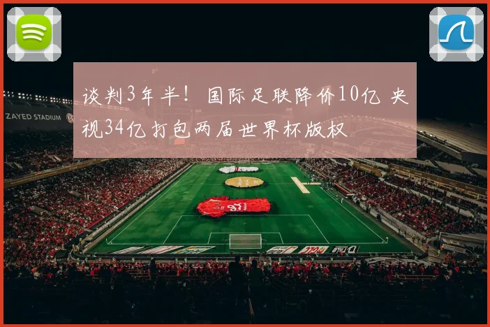 谈判3年半！国际足联降价10亿 央视34亿打包两届世界杯版权