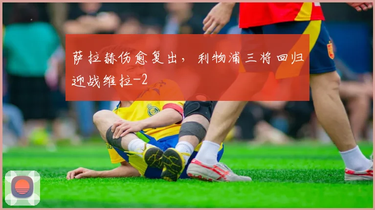 萨拉赫伤愈复出,利物浦三将回归迎战维拉
