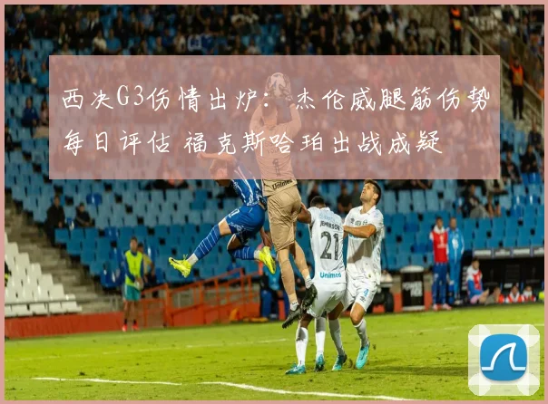 西决G3伤情出炉：杰伦威腿筋伤势每日评估 福克斯哈珀出战成疑
